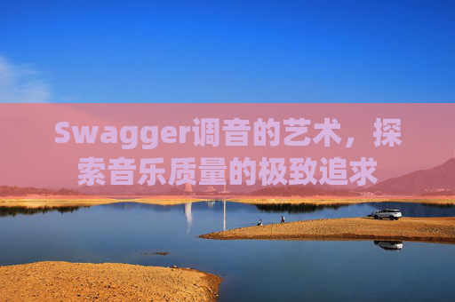 Swagger调音的艺术，探索音乐质量的极致追求